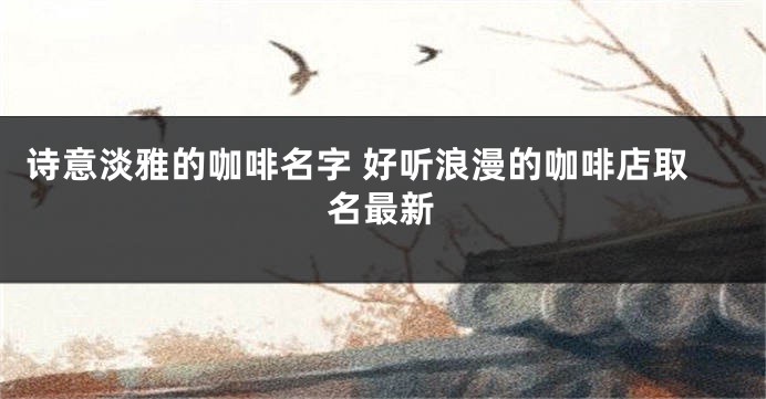 诗意淡雅的咖啡名字 好听浪漫的咖啡店取名最新