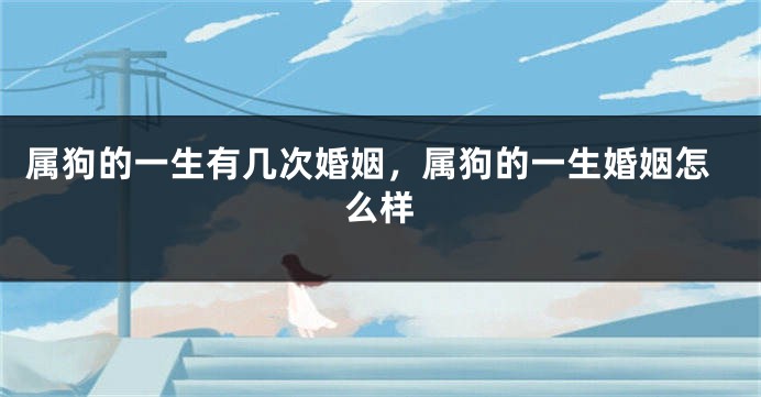 属狗的一生有几次婚姻，属狗的一生婚姻怎么样
