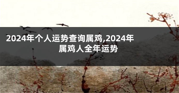 2024年个人运势查询属鸡,2024年属鸡人全年运势