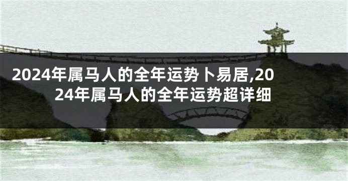 2024年属马人的全年运势卜易居,2024年属马人的全年运势超详细