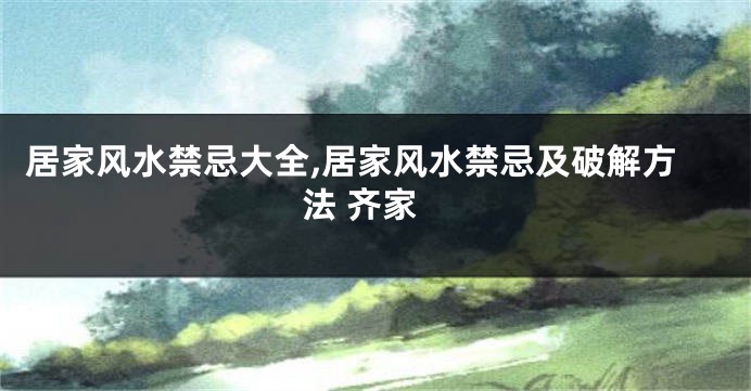 居家风水禁忌大全,居家风水禁忌及破解方法 齐家