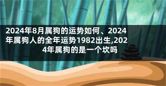 2024年8月属狗的运势如何、2024年属狗人的全年运势1982出生,2024年属狗的是一个坎吗