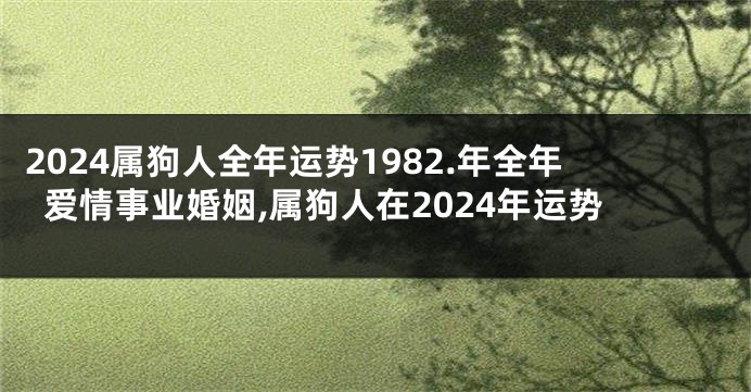 2024属狗人全年运势1982.年全年爱情事业婚姻,属狗人在2024年运势