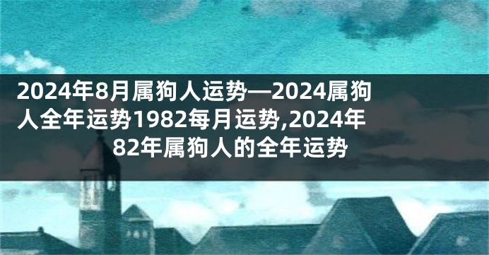 2024年8月属狗人运势—2024属狗人全年运势1982每月运势,2024年82年属狗人的全年运势
