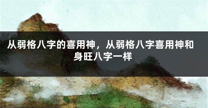 从弱格八字的喜用神，从弱格八字喜用神和身旺八字一样