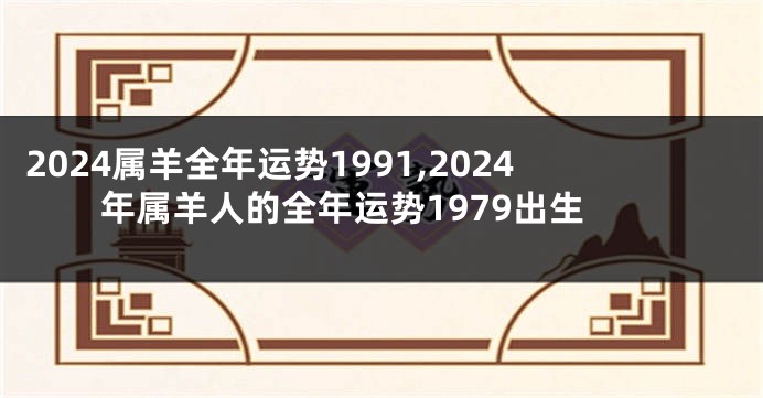 2024属羊全年运势1991,2024年属羊人的全年运势1979出生