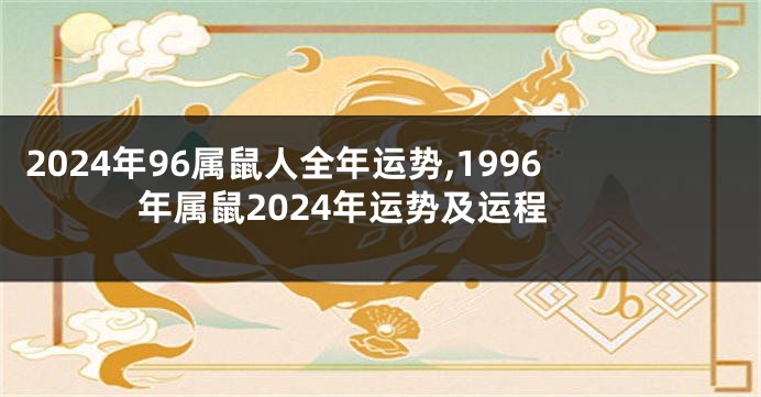 2024年96属鼠人全年运势,1996年属鼠2024年运势及运程
