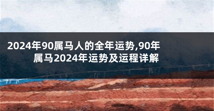 2024年90属马人的全年运势,90年属马2024年运势及运程详解