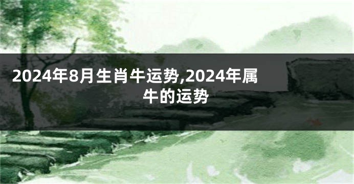 2024年8月生肖牛运势,2024年属牛的运势
