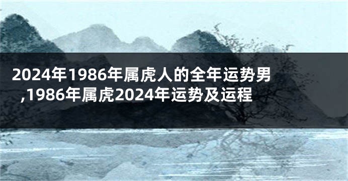 2024年1986年属虎人的全年运势男,1986年属虎2024年运势及运程