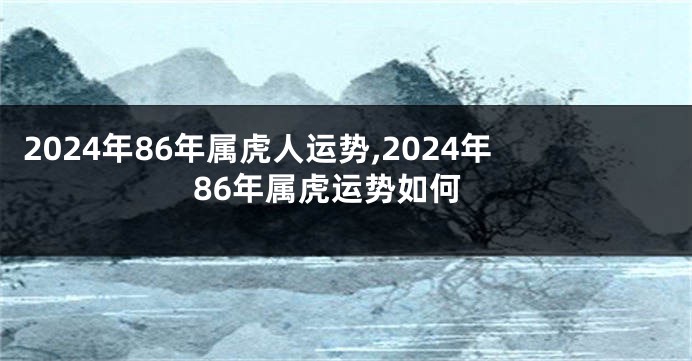 2024年86年属虎人运势,2024年86年属虎运势如何