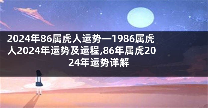 2024年86属虎人运势—1986属虎人2024年运势及运程,86年属虎2024年运势详解