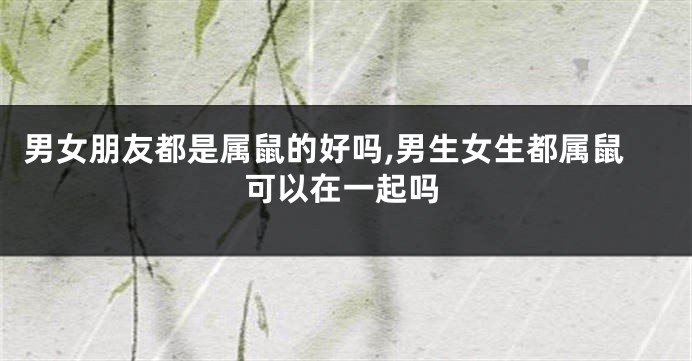 男女朋友都是属鼠的好吗,男生女生都属鼠可以在一起吗