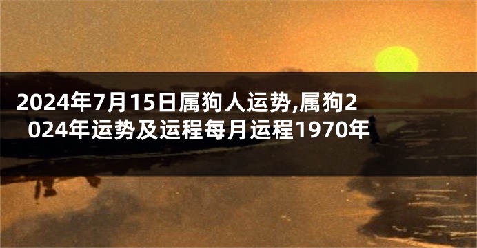 2024年7月15日属狗人运势,属狗2024年运势及运程每月运程1970年