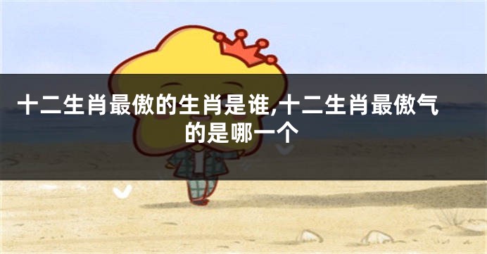 十二生肖最傲的生肖是谁,十二生肖最傲气的是哪一个