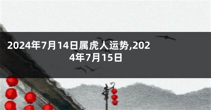 2024年7月14日属虎人运势,2024年7月15日