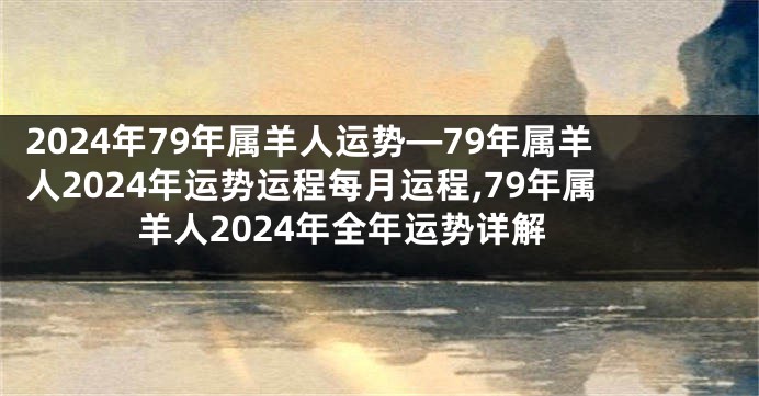 2024年79年属羊人运势—79年属羊人2024年运势运程每月运程,79年属羊人2024年全年运势详解