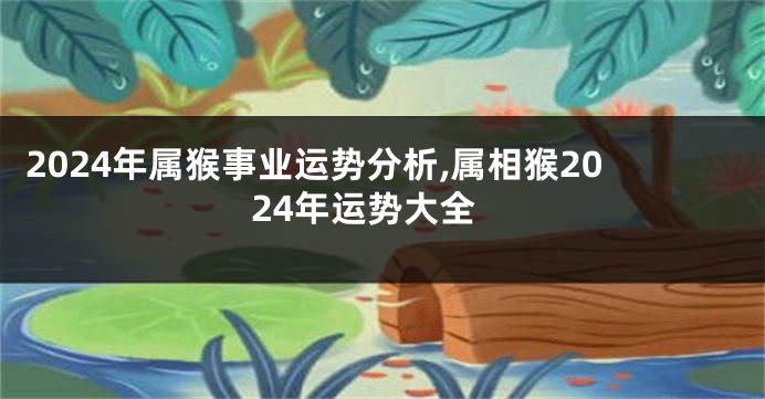 2024年属猴事业运势分析,属相猴2024年运势大全