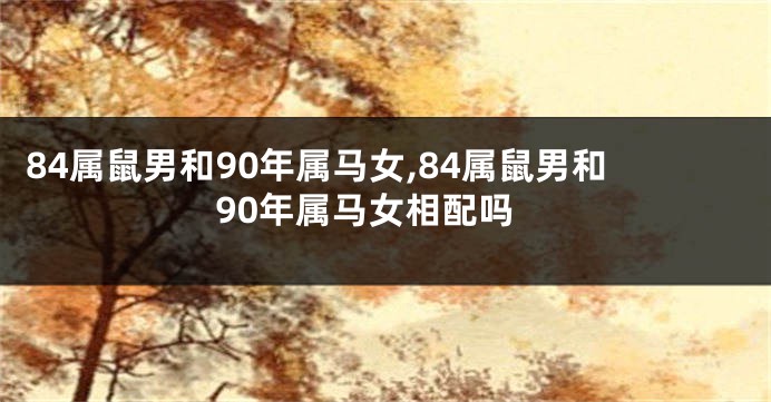84属鼠男和90年属马女,84属鼠男和90年属马女相配吗