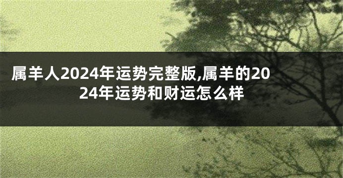 属羊人2024年运势完整版,属羊的2024年运势和财运怎么样