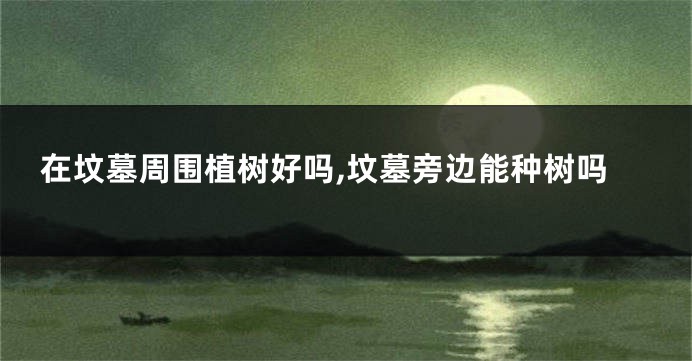 在坟墓周围植树好吗,坟墓旁边能种树吗