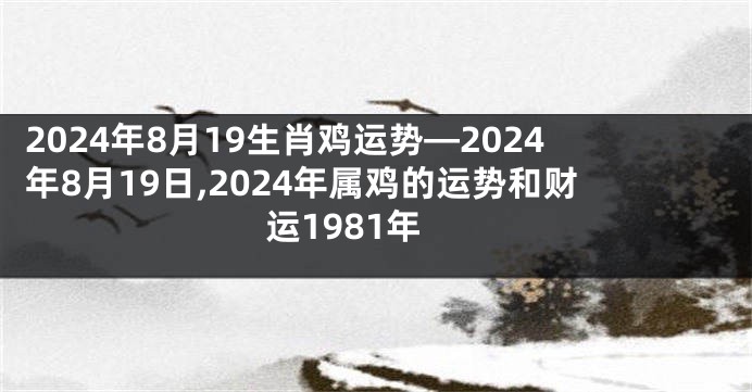 2024年8月19生肖鸡运势—2024年8月19日,2024年属鸡的运势和财运1981年
