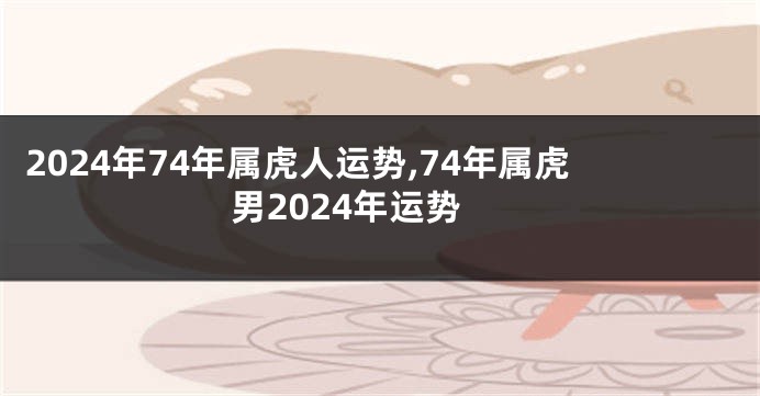 2024年74年属虎人运势,74年属虎男2024年运势