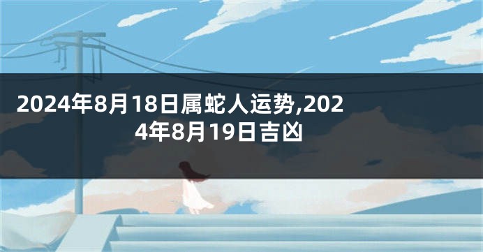 2024年8月18日属蛇人运势,2024年8月19日吉凶