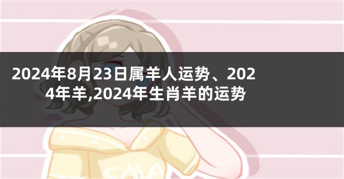 2024年8月23日属羊人运势、2024年羊,2024年生肖羊的运势