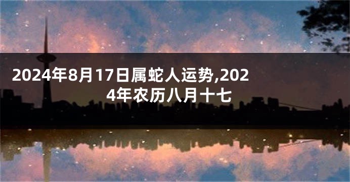 2024年8月17日属蛇人运势,2024年农历八月十七
