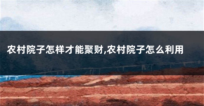 农村院子怎样才能聚财,农村院子怎么利用