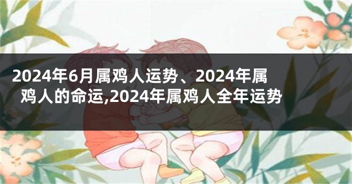 2024年6月属鸡人运势、2024年属鸡人的命运,2024年属鸡人全年运势