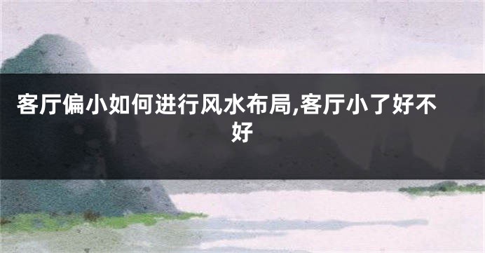 客厅偏小如何进行风水布局,客厅小了好不好