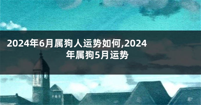 2024年6月属狗人运势如何,2024年属狗5月运势