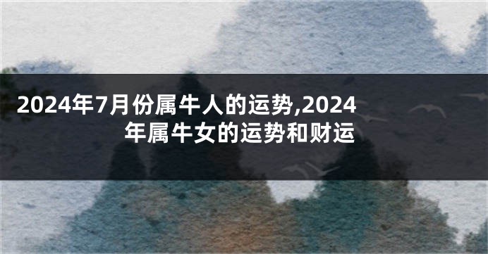 2024年7月份属牛人的运势,2024年属牛女的运势和财运
