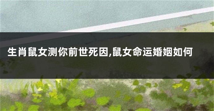 生肖鼠女测你前世死因,鼠女命运婚姻如何