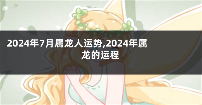 2024年7月属龙人运势,2024年属龙的运程