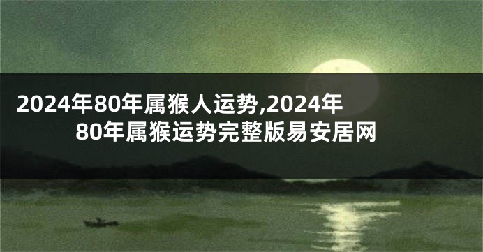 2024年80年属猴人运势,2024年80年属猴运势完整版易安居网