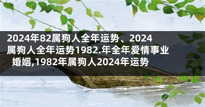 2024年82属狗人全年运势、2024属狗人全年运势1982.年全年爱情事业婚姻,1982年属狗人2024年运势