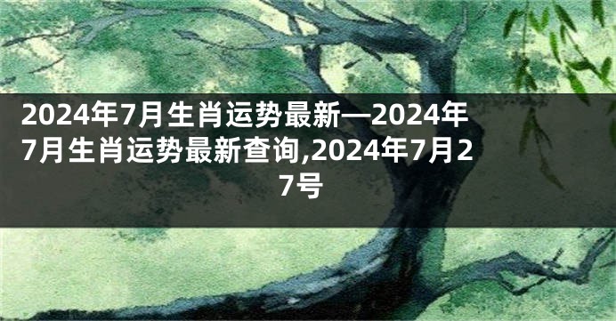 2024年7月生肖运势最新—2024年7月生肖运势最新查询,2024年7月27号