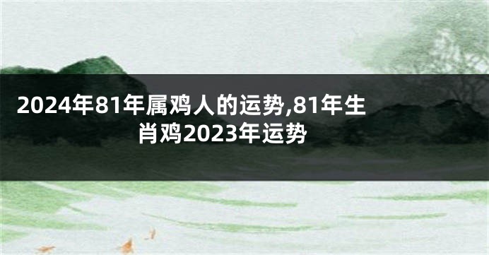 2024年81年属鸡人的运势,81年生肖鸡2023年运势
