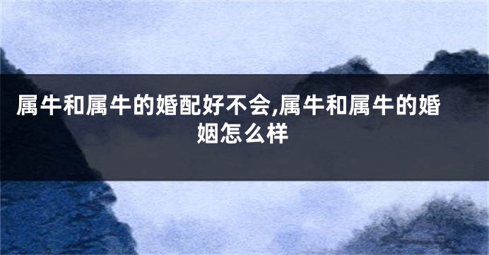 属牛和属牛的婚配好不会,属牛和属牛的婚姻怎么样