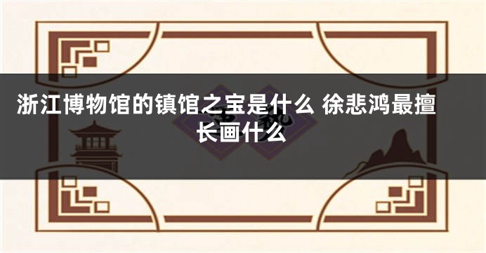 浙江博物馆的镇馆之宝是什么 徐悲鸿最擅长画什么