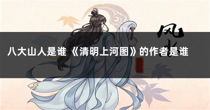 八大山人是谁 《清明上河图》的作者是谁
