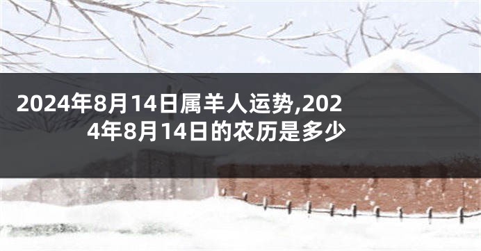 2024年8月14日属羊人运势,2024年8月14日的农历是多少