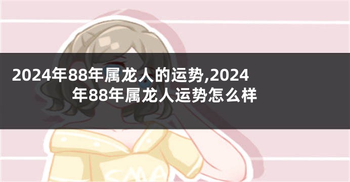 2024年88年属龙人的运势,2024年88年属龙人运势怎么样