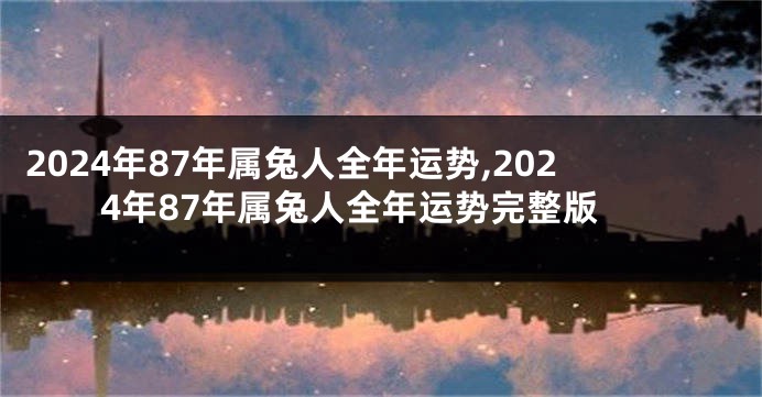 2024年87年属兔人全年运势,2024年87年属兔人全年运势完整版