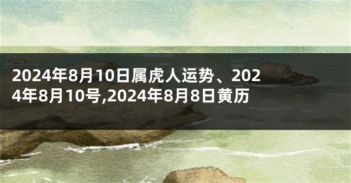 2024年8月10日属虎人运势、2024年8月10号,2024年8月8日黄历