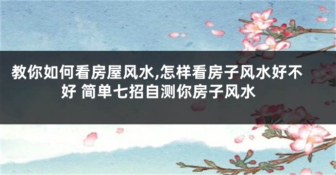 教你如何看房屋风水,怎样看房子风水好不好 简单七招自测你房子风水