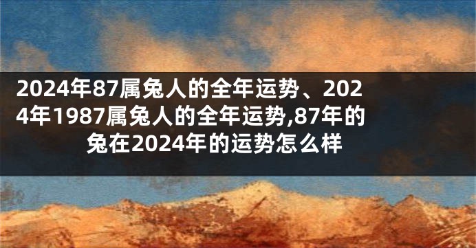 2024年87属兔人的全年运势、2024年1987属兔人的全年运势,87年的兔在2024年的运势怎么样